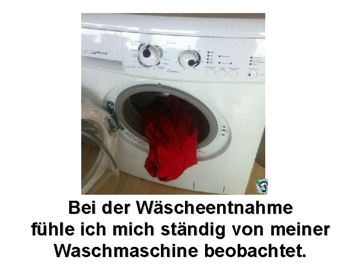 Bei der Wäscheentnahme fühle ich mich ständig von meiner Waschmaschine beobachtet. 
