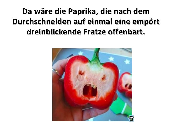 Da wäre die Paprika, die nach dem Durchschneiden auf einmal eine empört dreinblickende Fratze Da wäre die Paprika, die nach dem Durchschneiden auf einmal eine empört dreinblickende Fratze