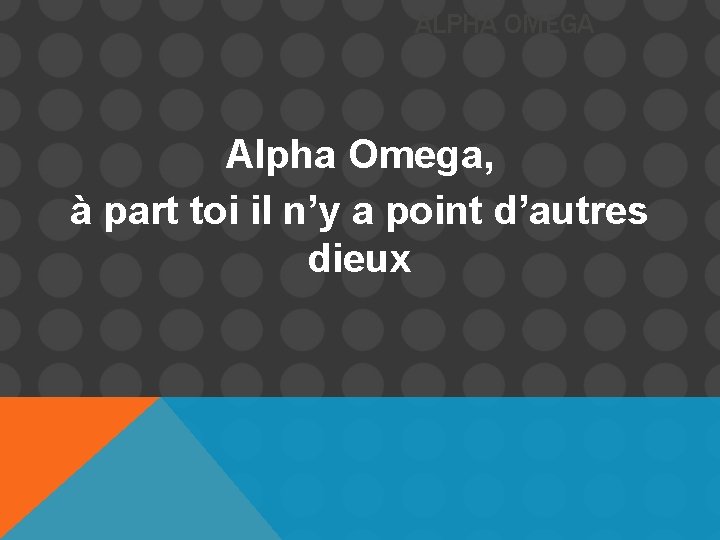 ALPHA OMEGA Alpha Omega, à part toi il n’y a point d’autres dieux 