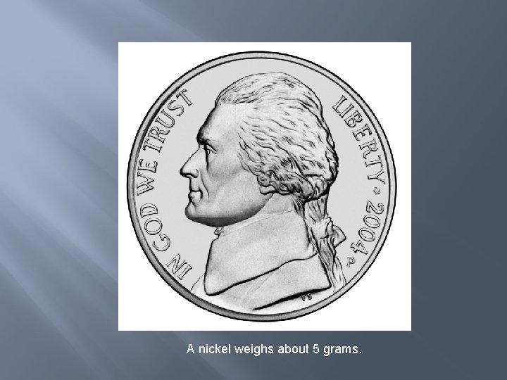 A nickel weighs about 5 grams. 