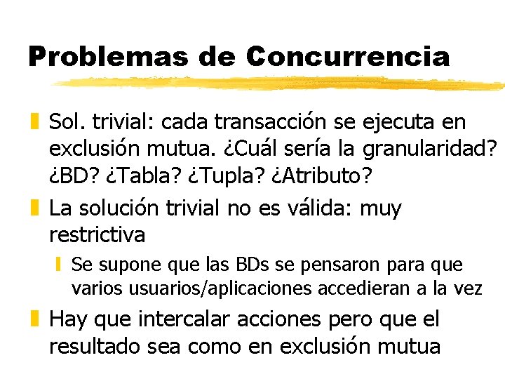 Problemas de Concurrencia z Sol. trivial: cada transacción se ejecuta en exclusión mutua. ¿Cuál