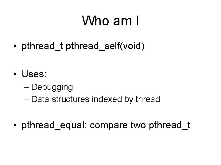 Who am I • pthread_t pthread_self(void) • Uses: – Debugging – Data structures indexed