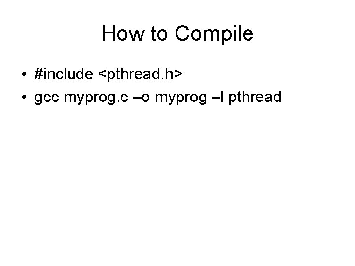 How to Compile • #include <pthread. h> • gcc myprog. c –o myprog –l