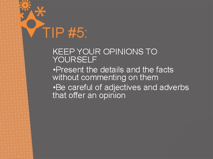 TIP #5: KEEP YOUR OPINIONS TO YOURSELF • Present the details and the facts