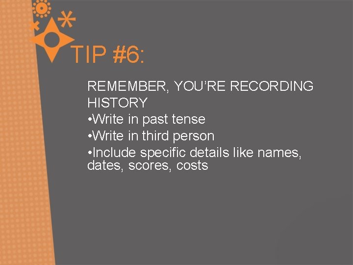 TIP #6: REMEMBER, YOU’RE RECORDING HISTORY • Write in past tense • Write in