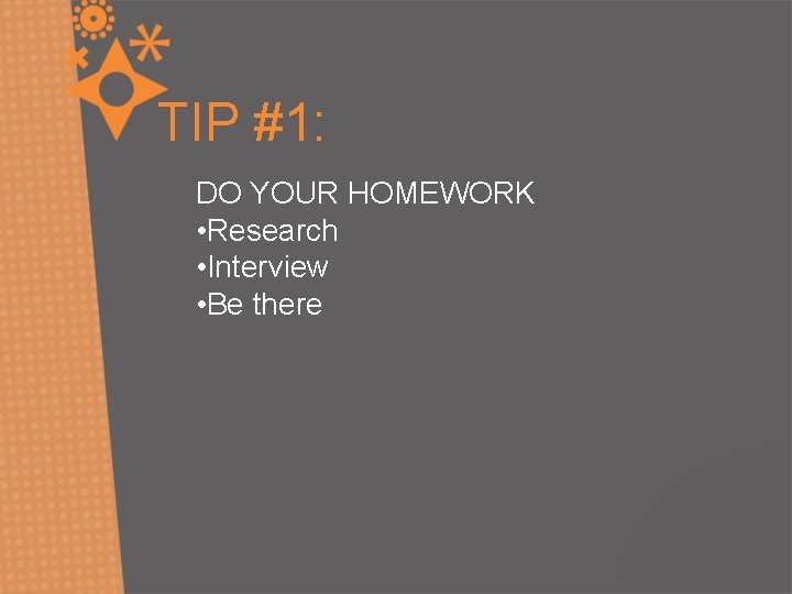 TIP #1: DO YOUR HOMEWORK • Research • Interview • Be there 