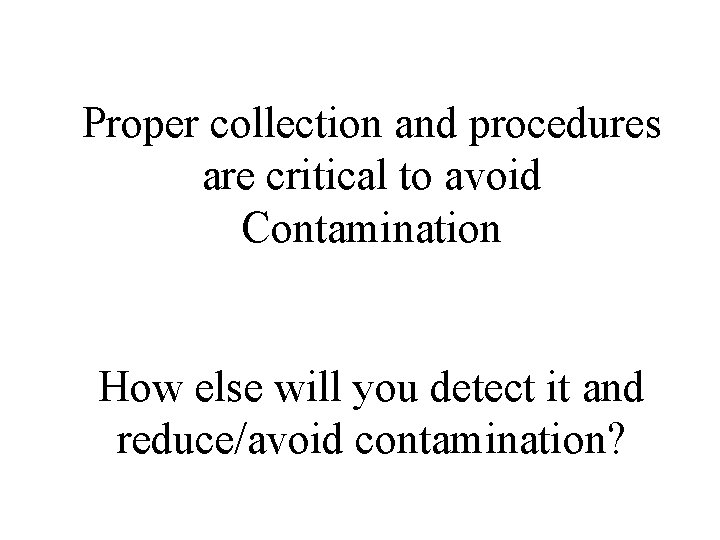 Proper collection and procedures are critical to avoid Contamination How else will you detect