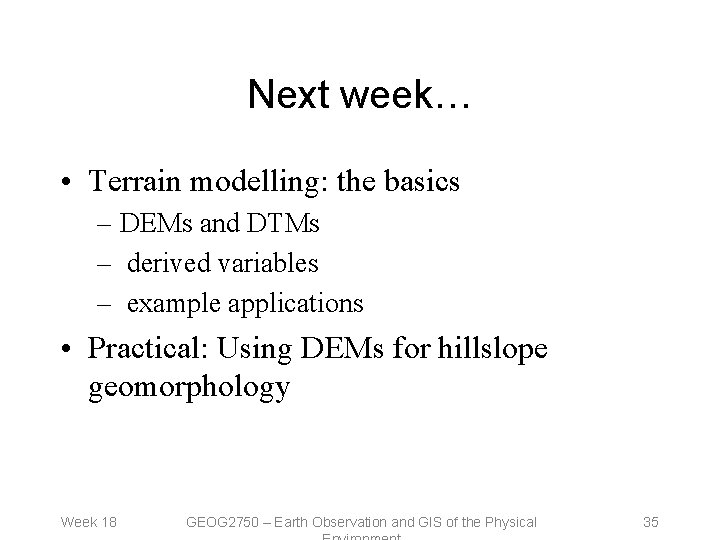 Next week… • Terrain modelling: the basics – DEMs and DTMs – derived variables Next week… • Terrain modelling: the basics – DEMs and DTMs – derived variables