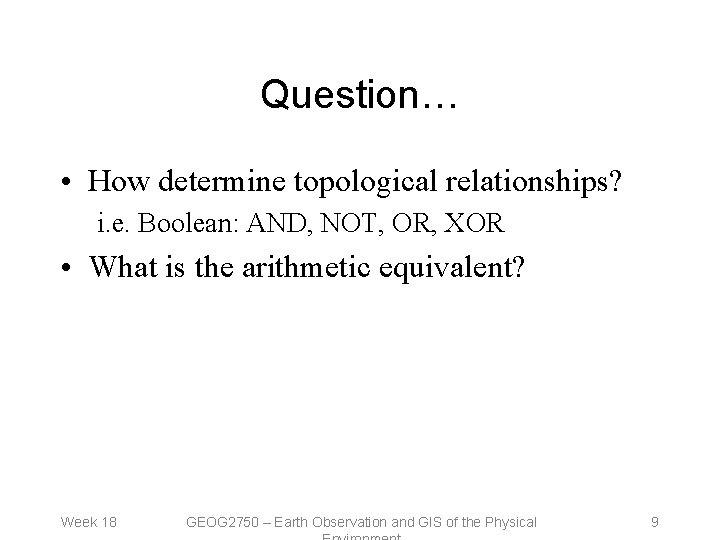 Question… • How determine topological relationships? i. e. Boolean: AND, NOT, OR, XOR •