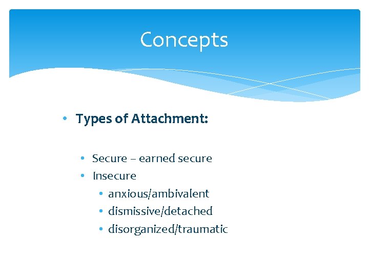 Concepts • Types of Attachment: • Secure – earned secure • Insecure • anxious/ambivalent