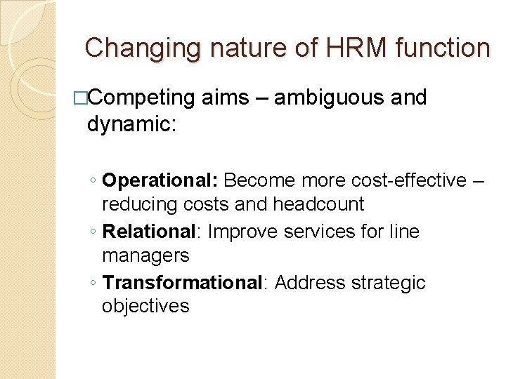 Changing nature of HRM function �Competing aims – ambiguous and dynamic: ◦ Operational: Become