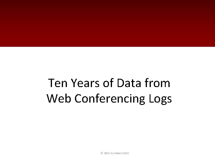 Ten Years of Data from Web Conferencing Logs © 2015 by Robert Zotti 