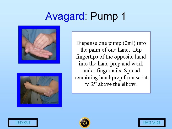 Avagard: Pump 1 Dispense one pump (2 ml) into the palm of one hand.