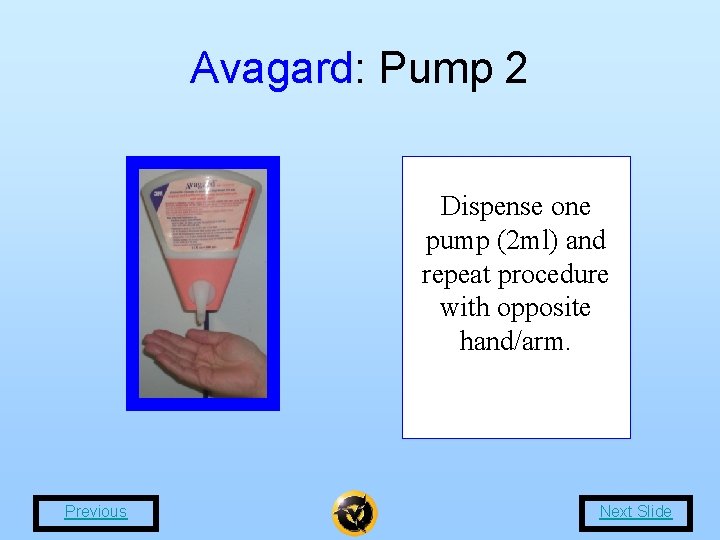 Avagard: Pump 2 Dispense one pump (2 ml) and repeat procedure with opposite hand/arm.