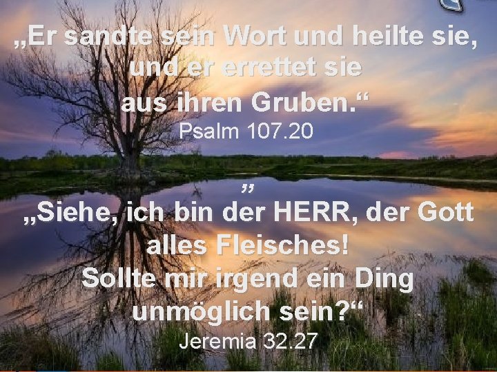 „Er sandte sein Wort und heilte sie, und er errettet sie aus ihren Gruben. „Er sandte sein Wort und heilte sie, und er errettet sie aus ihren Gruben.