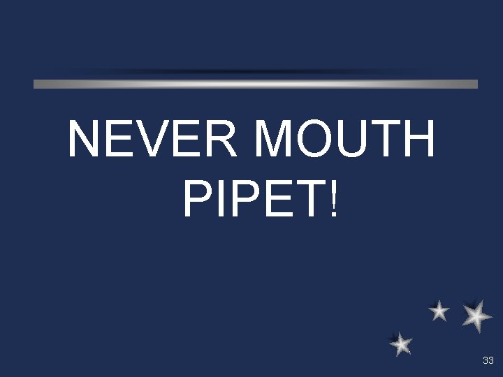 NEVER MOUTH PIPET! 33 