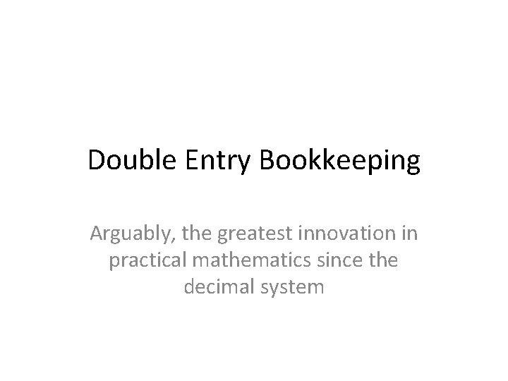 Double Entry Bookkeeping Arguably, the greatest innovation in practical mathematics since the decimal system