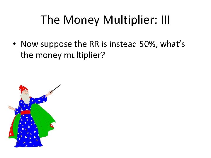 The Money Multiplier: III • Now suppose the RR is instead 50%, what’s the