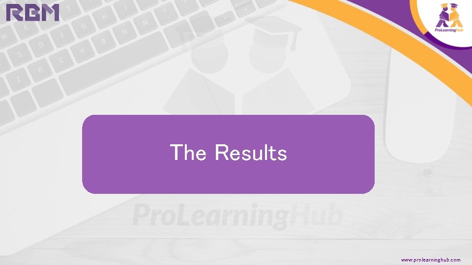 The Results www. prolearninghub. com 
