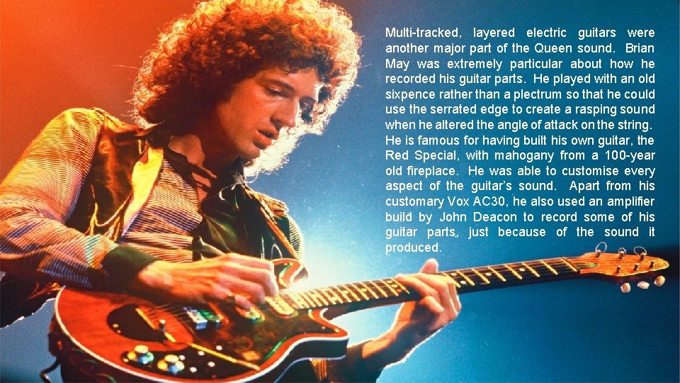 Multi-tracked, layered electric guitars were another major part of the Queen sound. Brian May