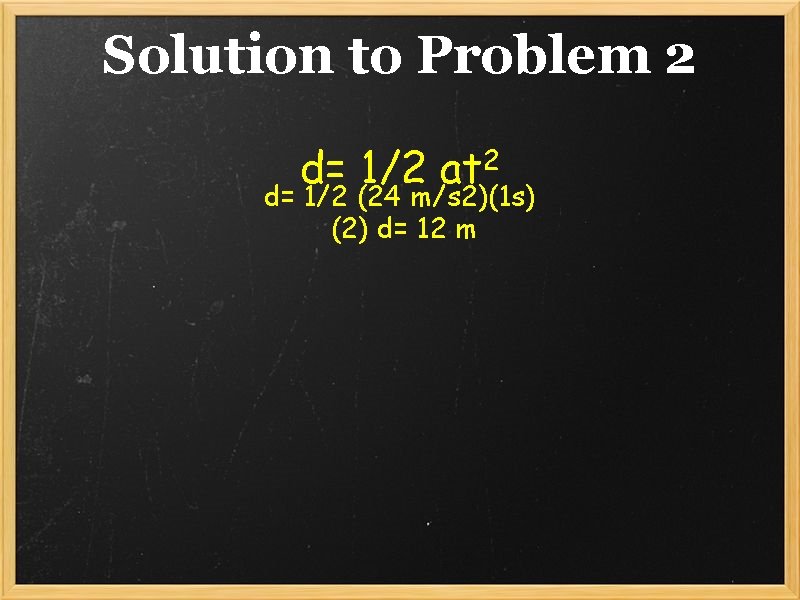 Solution to Problem 2 d= 1/2 at 2 d= 1/2 (24 m/s 2)(1 s)