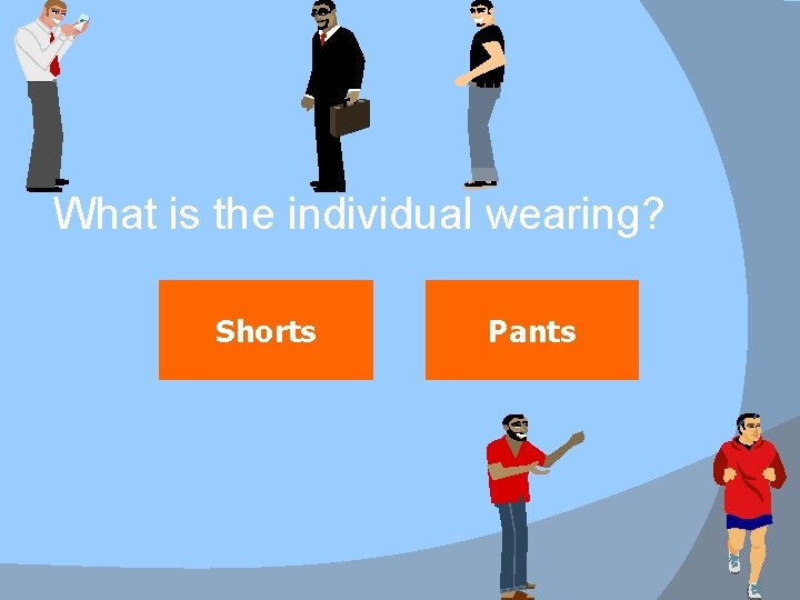What is the individual wearing? Shorts Pants 