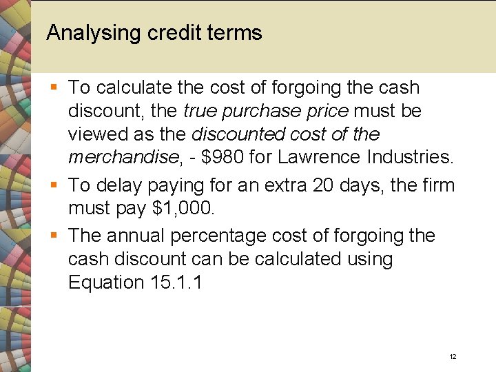 Analysing credit terms § To calculate the cost of forgoing the cash discount, the