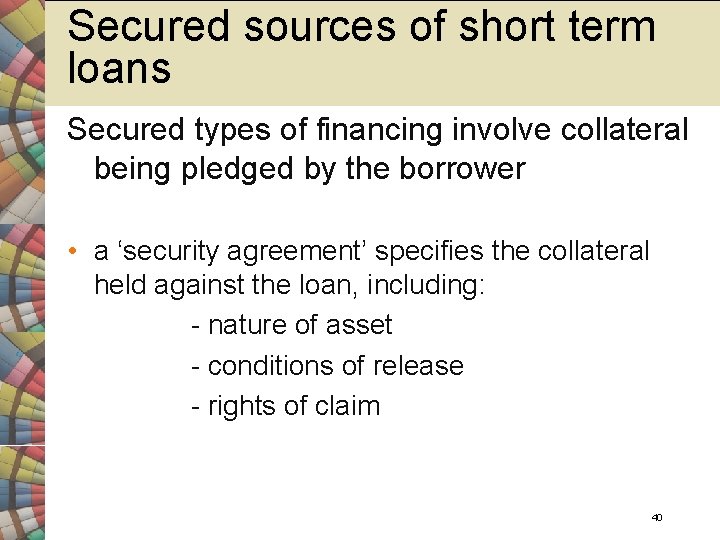 Secured sources of short term loans Secured types of financing involve collateral being pledged