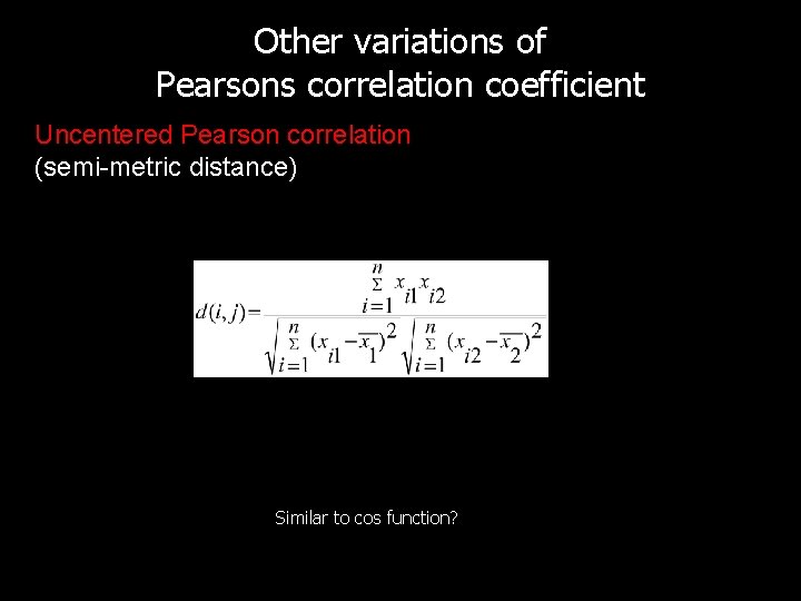 Other variations of Pearsons correlation coefficient Uncentered Pearson correlation (semi-metric distance) Similar to cos