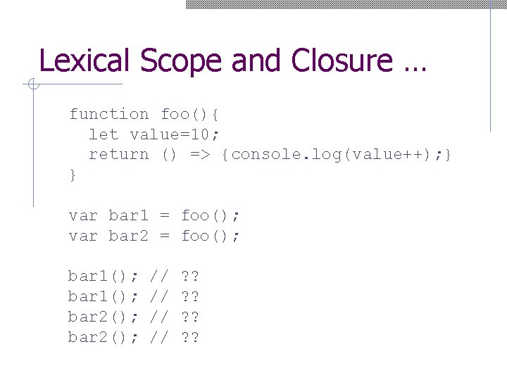 Lexical Scope and Closure … function foo(){ let value=10; return () => {console. log(value++);