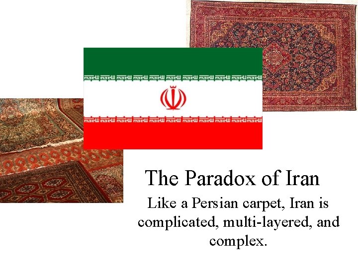 The Paradox of Iran Like a Persian carpet, Iran is complicated, multi-layered, and complex.