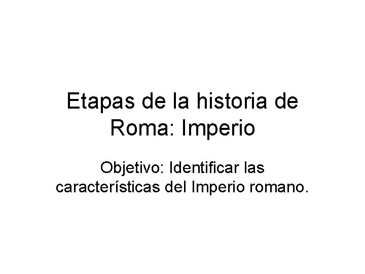 Etapas de la historia de Roma: Imperio Objetivo: Identificar las características del Imperio romano.