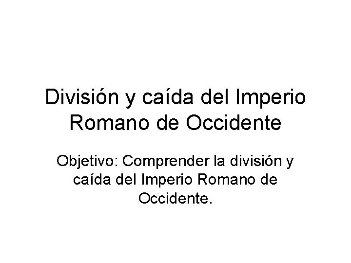 División y caída del Imperio Romano de Occidente Objetivo: Comprender la división y caída
