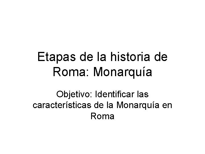 Etapas de la historia de Roma: Monarquía Objetivo: Identificar las características de la Monarquía