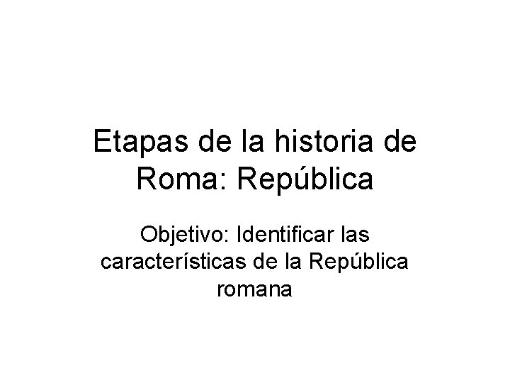 Etapas de la historia de Roma: República Objetivo: Identificar las características de la República