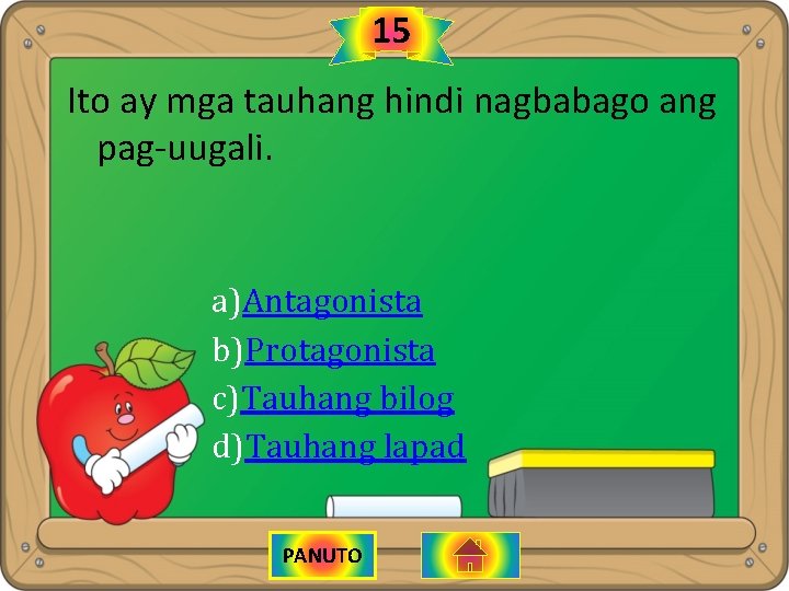 15 Ito ay mga tauhang hindi nagbabago ang pag-uugali. a)Antagonista b)Protagonista c)Tauhang bilog d)Tauhang