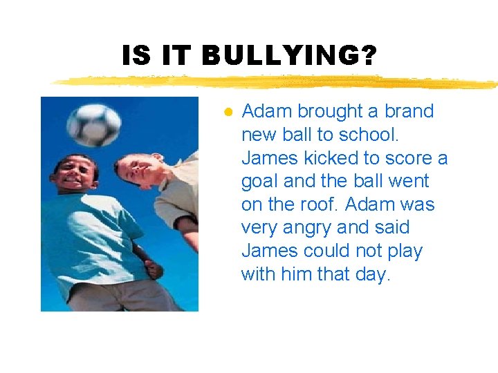 IS IT BULLYING? ● Adam brought a brand new ball to school. James kicked