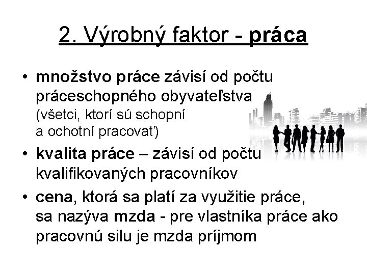 2. Výrobný faktor - práca • množstvo práce závisí od počtu práceschopného obyvateľstva (všetci,