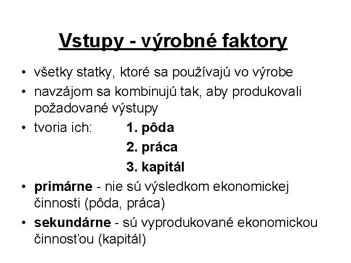 Vstupy - výrobné faktory • všetky statky, ktoré sa používajú vo výrobe • navzájom