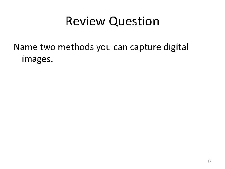 Review Question Name two methods you can capture digital images. 17 