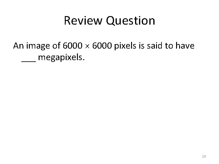 Review Question An image of 6000 pixels is said to have ___ megapixels. 19