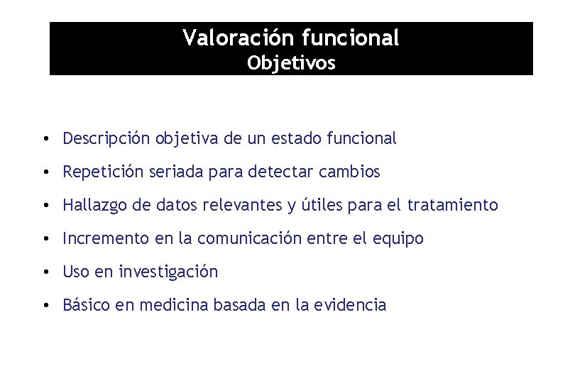 Valoración funcional Objetivos • Descripción objetiva de un estado funcional • Repetición seriada para