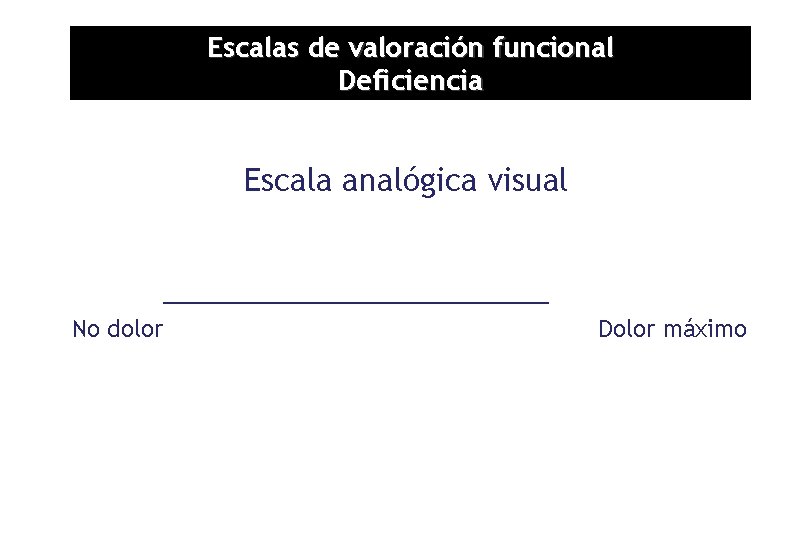 Escalas de valoración funcional Deficiencia Escala analógica visual ____________ No dolor Dolor máximo 
