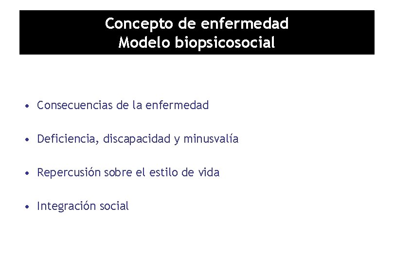 Concepto de enfermedad Modelo biopsicosocial • Consecuencias de la enfermedad • Deficiencia, discapacidad y