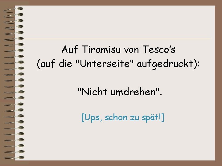 Auf Tiramisu von Tesco’s (auf die "Unterseite" aufgedruckt): "Nicht umdrehen". [Ups, schon zu spät!]