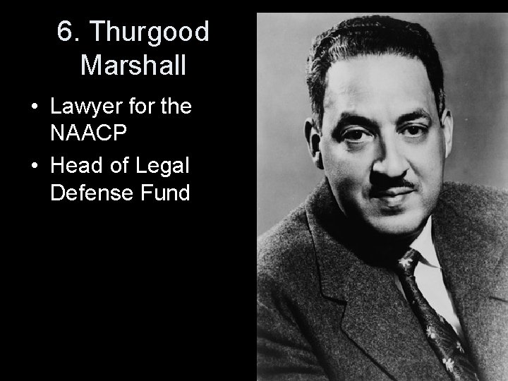 6. Thurgood Marshall • Lawyer for the NAACP • Head of Legal Defense Fund