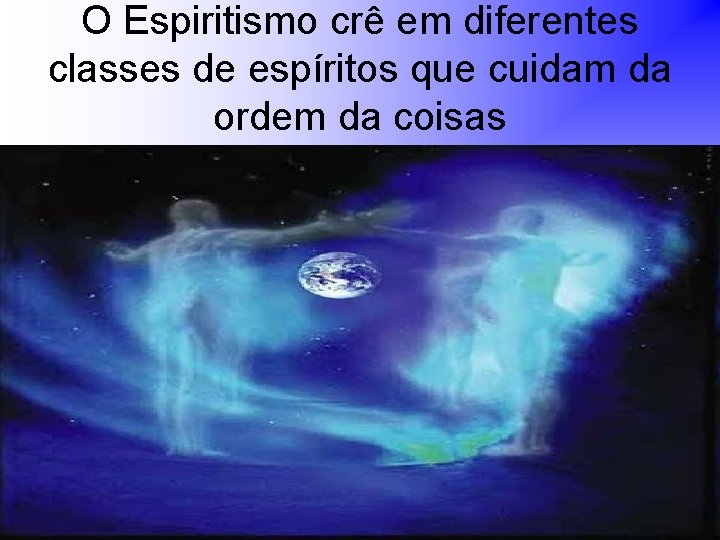 O Espiritismo crê em diferentes classes de espíritos que cuidam da ordem da coisas