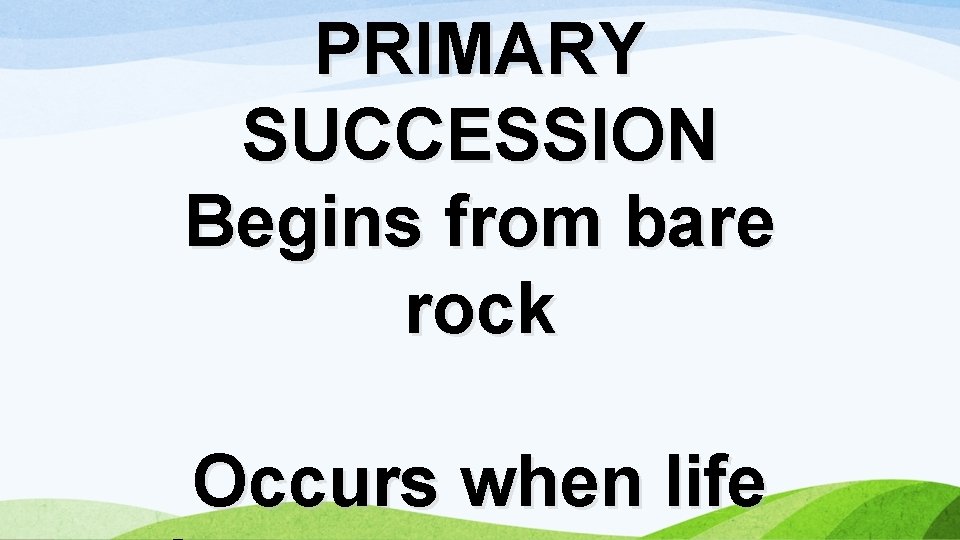 PRIMARY SUCCESSION Begins from bare rock Occurs when life 