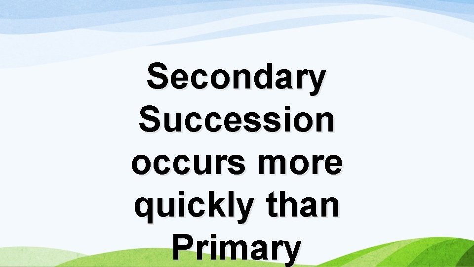 Secondary Succession occurs more quickly than Primary 