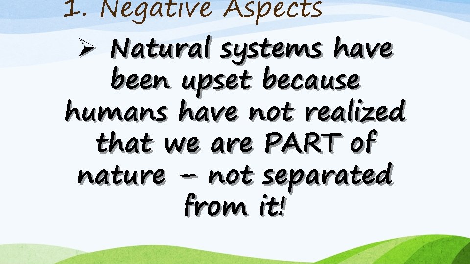 1. Negative Aspects Ø Natural systems have been upset because humans have not realized